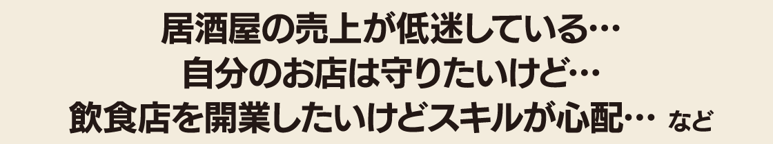 居酒屋の売上が低迷している… 自分のお店を守りたいけど… 飲食店を開業したいけどスキルが心配…など