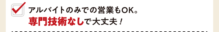 アルバイトのみでの営業もOK。専門技術なしで大丈夫！