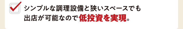シンプルな調理設備と狭いスペースでも出店が可能なので低投資を実現。