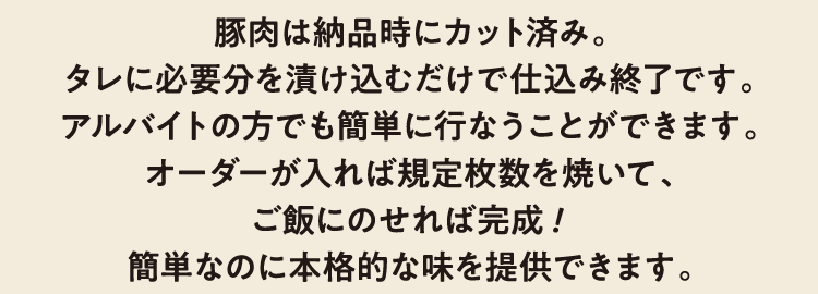 豚肉は納品時にカット済み。タレに必要分を漬け込むだけで仕込み終了です。アルバイトの方でも簡単に行なうことができます。