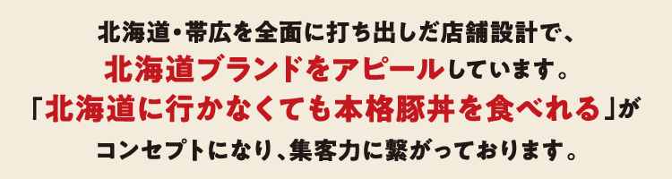 「北海道に行かなくても本格豚丼を食べれる」がコンセプトになり、集客力に繋がっております。
